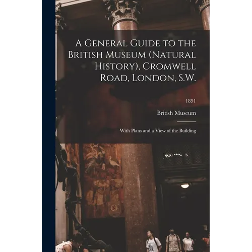 A General Guide to the British Museum (Natural History), Cromwell Road, London, S.W.: With Plans and a View of the Building; 1891