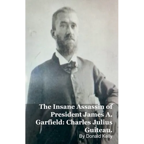 The Insane Assassin of President James A. Garfield: Charles Julius Guiteau.