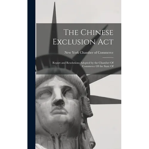 The Chinese Exclusion Act: Report and Resolutions Adopted by the Chamber Of Commerce Of the State Of