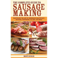 The Complete Guide to Sausage Making: Mastering the Art of Homemade Bratwurst, Bologna, Pepperoni, Salami, and More