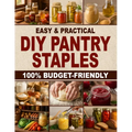Easy & Practical DIY Pantry Staples: 100% Budget-Friendly Homemade Staples Made from Scratch to Shop Only Once a Month, Stock Up for Long-Term Storage