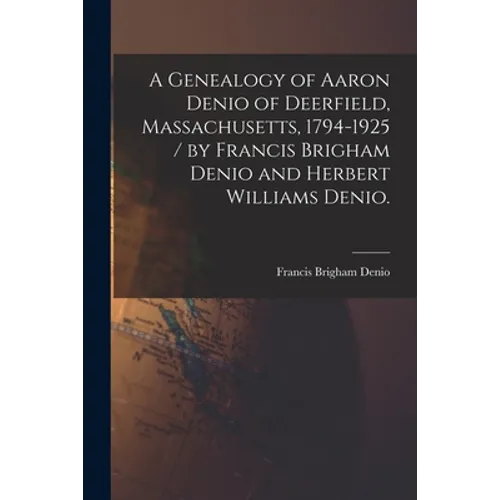 A Genealogy of Aaron Denio of Deerfield, Massachusetts, 1794-1925 / by Francis Brigham Denio and Herbert Williams Denio.