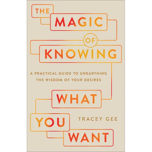 The Magic of Knowing What You Want: A Practical Guide to Unearthing the Wisdom of Your Desires