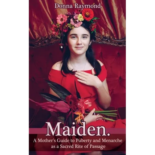 Maiden.: A Mother's Guide to Puberty and Menarche as a Sacred Rite of Passage