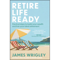 Retire Life Ready: Practical Steps to Build Your Wealth and Live Your Ideal Retirement