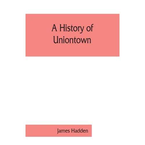 A history of Uniontown: the county seat of Fayette County, Pennsylvania