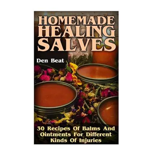 Homemade Healing Salves: 30 Recipes Of Balms And Ointments For Different Kinds Of Injuries