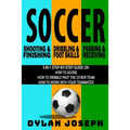 Soccer: A Step-by-Step Guide on How to Score, Dribble Past the Other Team, and Work with Your Teammates (3 Books in 1)