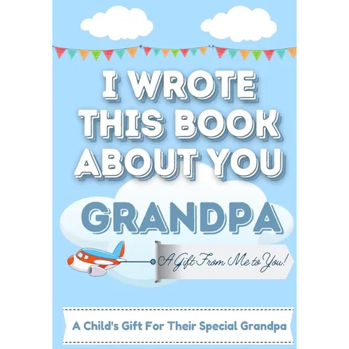 I Wrote This Book About You Grandpa: A Child's Fill in The Blank Gift Book For Their Special Grandpa Perfect for Kid's 7 x 10 inch