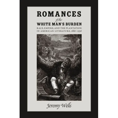 Romances of the White Man's Burden: Race, Empire, and the Plantation in American Literature, 1880-1936