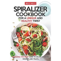 Spiralizer Cookbook for a Unique and Healthy Twist: 25 Recipes You Must Have to Enjoy Cooking Veggies and Fruits