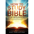How to Study the Bible for Beginners: Mastering the Art of Biblical Interpretation and Applying It to Your Life