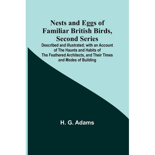 Nests and Eggs of Familiar British Birds, Second Series; Described and Illustrated; with an Account of the Haunts and Habits of the Feathered Architec