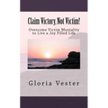 Claim Victory, Not Victim!: Overcome Victim Mentality to Live a Joy Filled Life!