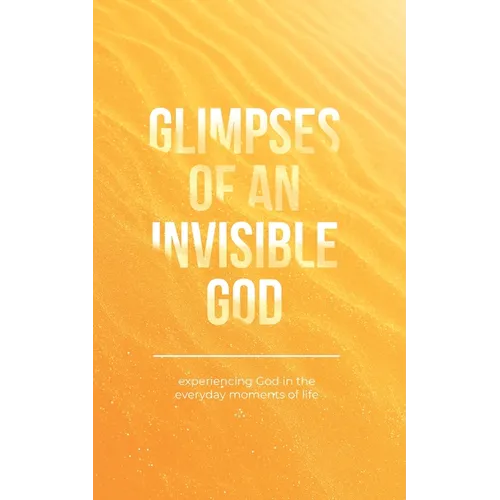 Glimpses of an Invisible God: Experiencing God in the Everyday Moments of Life