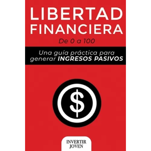 Libertad Financiera: De 0 a 100: Una Guía Práctica Para Generar Ingresos Pasivos