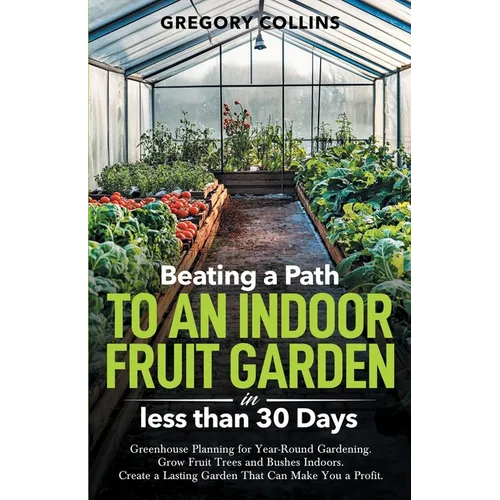 Beating a Path to an Indoor Fruit Garden in Less Than 30 Days: Growing Fruit Trees and Berries from Dirt to Harvest with Pots, Containers, and Raised