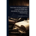 Friedrich der GroÃe, Geschildert als Mensch, Regent und Feldherr.
