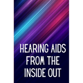 Hearing Aids From th e Inside Out: How To Choose A Good One And Maximise Its Power: Hearing Aid Secrets You Should Know