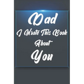 Dad, I Wrote This Book About You: Perfect For Dad's Birthday, Father's Day, Christmas Or Just To Show Dad You Love Him!