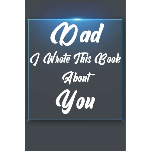 Dad, I Wrote This Book About You: Perfect For Dad's Birthday, Father's Day, Christmas Or Just To Show Dad You Love Him!