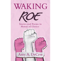 Waking Roe: Stories and Poems in Honor of Choice
