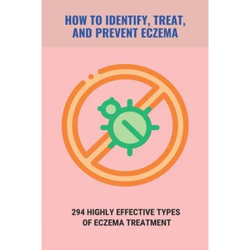 How To Identify, Treat, And Prevent Eczema: 294 Highly Effective Types Of Eczema Treatment: How To Cure Eczema Fast