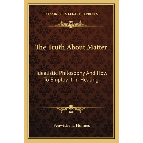 The Truth About Matter: Idealistic Philosophy And How To Employ It In Healing