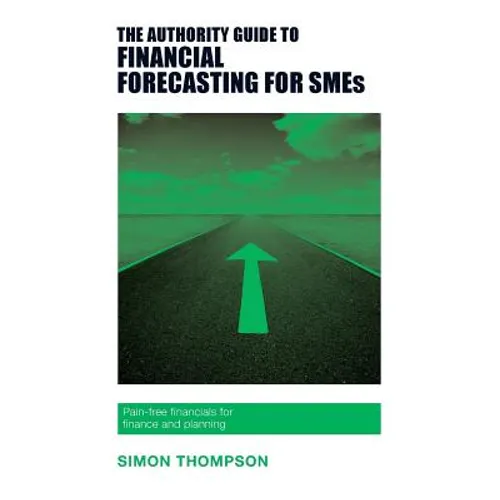 The Authority Guide to Financial Forecasting for SMEs: Pain-free financials for finance and planning