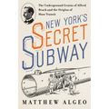 New York's Secret Subway: The Underground Genius of Alfred Beach and the Origins of Mass Transit