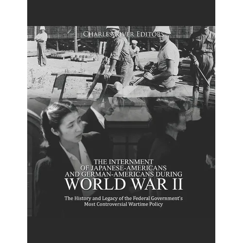 The Internment of Japanese-Americans and German-Americans during World War II: The History and Legacy of the Federal Government's Most Controversial W