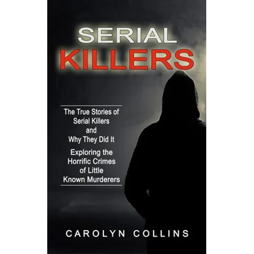 Serial Killers: The True Stories of Serial Killers and Why They Did It (Exploring the Horrific Crimes of Little Known Murderers)
