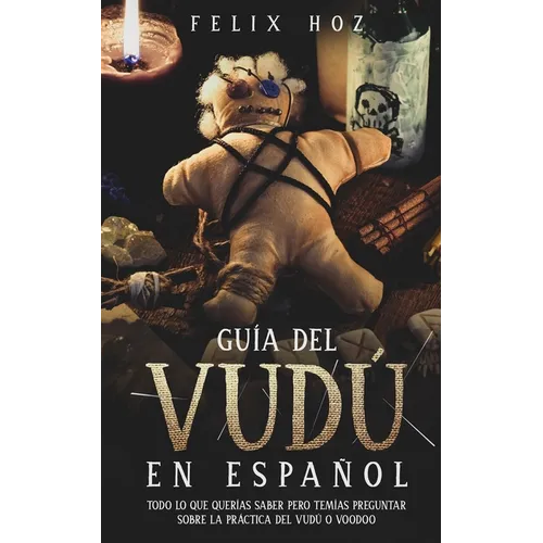 Guía del Vudú en Español: Todo lo que Querías saber pero Temías Preguntar Sobre la Práctica del Vudú o Voodoo