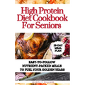 High Protein Diet Cookbook For Seniors: Easy-to-Follow Nutrient-Packed Meals to Fuel Your Golden Years