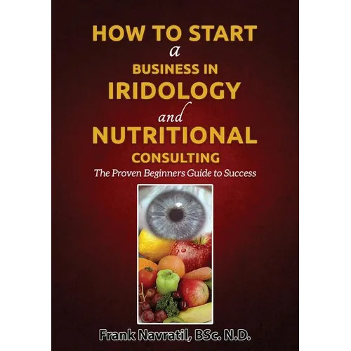 How to Start a Business in Iridology and Nutritional Consulting: The Proven Beginners Guide to Success