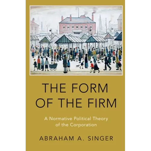 Form of the Firm: A Normative Political Theory of the Corporation