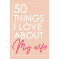50 Things I Love About You My Wife: Fill-in-the-black with Love Gift Journal For Wife - Valentine's day, Anniversary Present Full of love