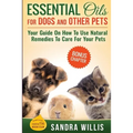 Essential Oils for Dogs and Other Pets: Your Guide On How To Use Natural Remedies To Care For Your Pets