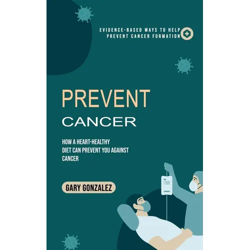 Prevent Cancer: Evidence-based Ways to Help Prevent Cancer Formation (How a Heart-healthy Diet Can Prevent You against Cancer)