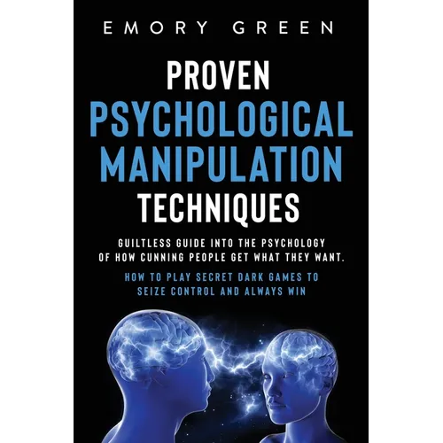 Proven Psychological Manipulation Techniques: Guiltless Guide into the Psychology of How Cunning People Get What They Want. How to Play Secret Dark Ga