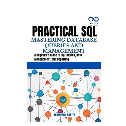 Practical SQL Mastering Database Queries and Management: A Beginner's Guide to SQL Queries, Data Management, and Reporting