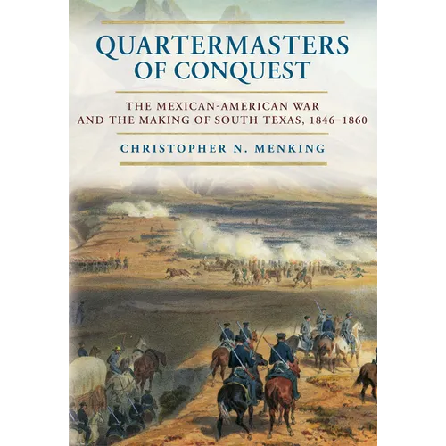 Quartermasters of Conquest: The Mexican-American War and the Making of South Texas, 1846-1860