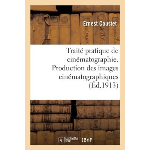 Traité Pratique de Cinématographie. Production Des Images Cinématographiques