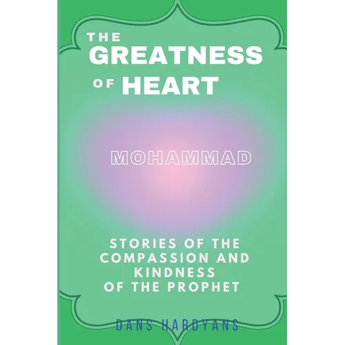 The Greatness Of Heart: Stories Of The Compassion and Kindness Of The Prophet