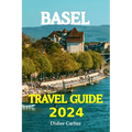 Basel Tour Book 2024: Dive into Basel's Lively Neighborhoods, go on Exciting Day Trips to the Beautiful Alps, and Discover the Heart of Swit
