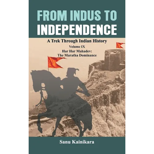 From Indus to Independence: A Trek Through Indian History Volume IX: Har Har Mahadev: The Maratha Dominance