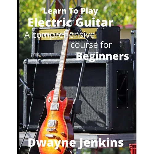 Learn To Play Electric Guitar: A Comprehensive Course For Beginners