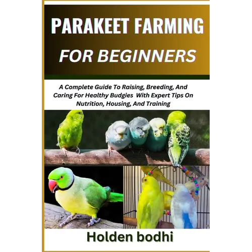 Parakeet Farming for Beginner: A Complete Guide To Raising, Breeding, And Caring For Healthy Budgies With Expert Tips On Nutrition, Housing, And Trai