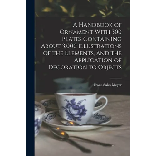 A Handbook of Ornament With 300 Plates Containing About 3,000 Illustrations of the Elements, and the Application of Decoration to Objects