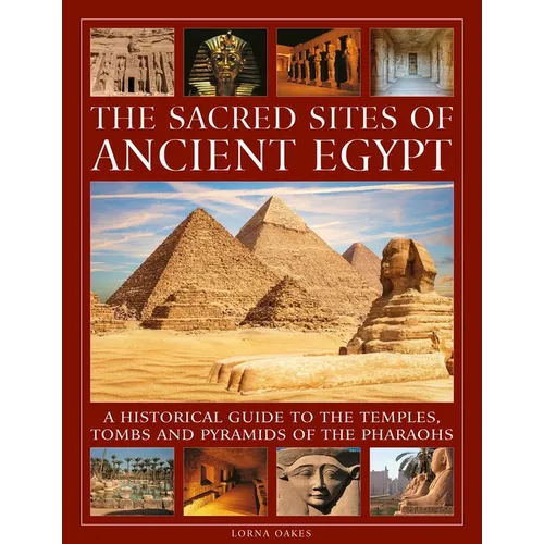 The Sacred Sites of Ancient Egypt: A Historical Guide to the Temples, Tombs and Pyramids of the Pharoahs